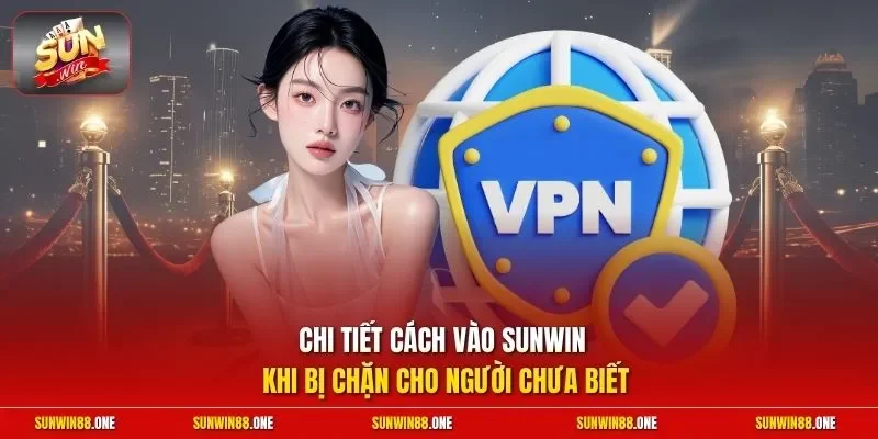 Chi tiết cách vào Sunwin khi bị chặn cho người chưa biết